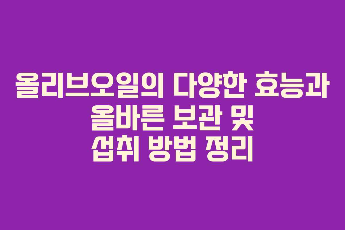 올리브오일의 다양한 효능과 올바른 보관 및 섭취 방법 정리