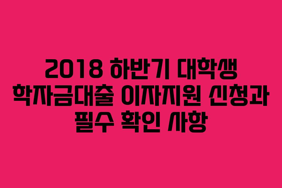 2018 하반기 대학생 학자금대출 이자지원 신청과 필수 확인 사항