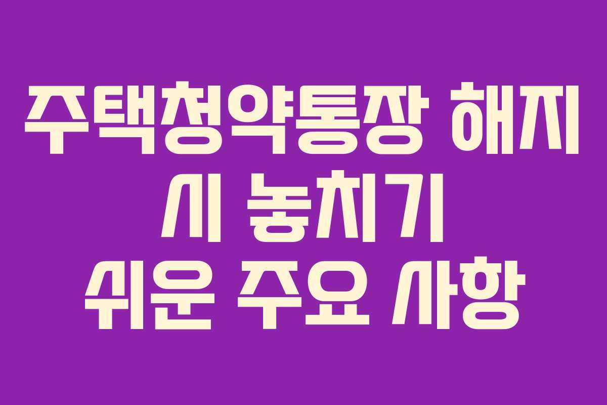 주택청약통장 해지 시 놓치기 쉬운 주요 사항