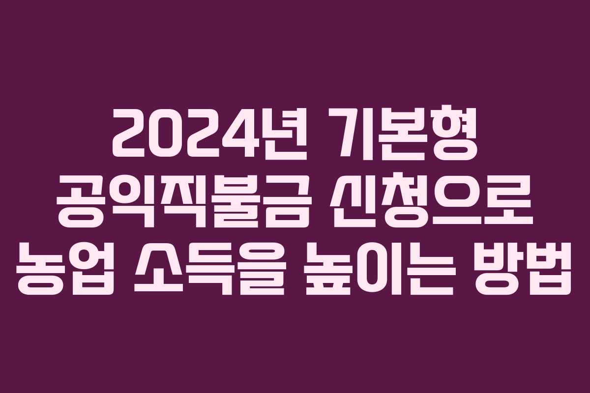 2024년 기본형 공익직불금 신청으로 농업 소득을 높이는 방법