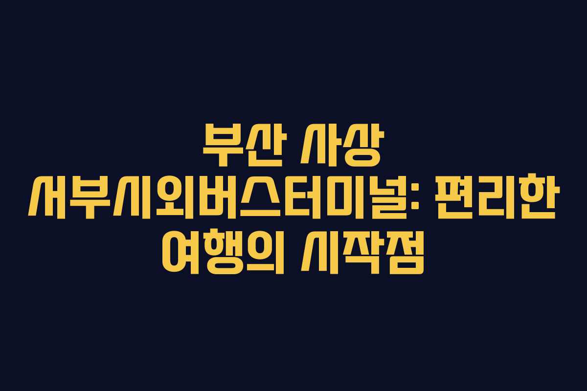 부산 사상 서부시외버스터미널: 편리한 여행의 시작점