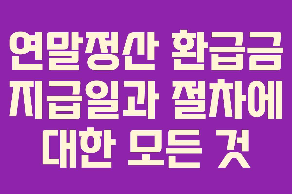 연말정산 환급금 지급일과 절차에 대한 모든 것