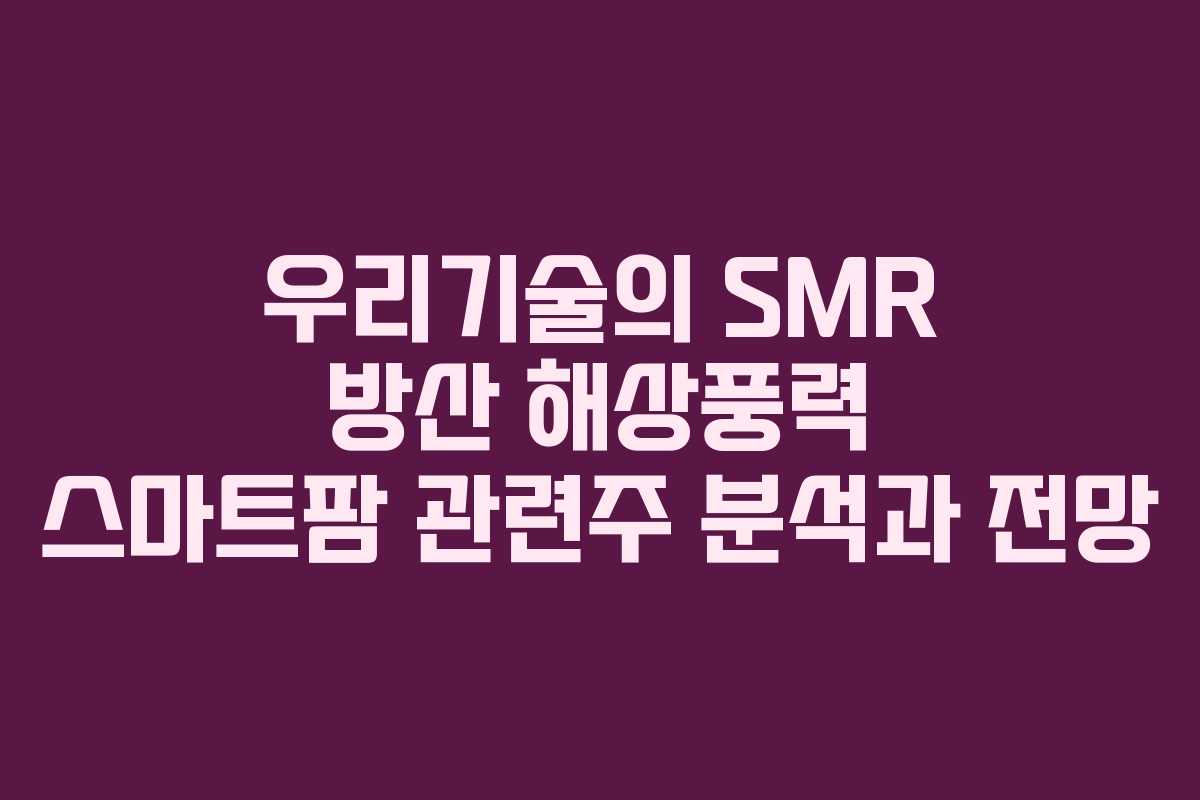 우리기술의 SMR 방산 해상풍력 스마트팜 관련주 분석과 전망