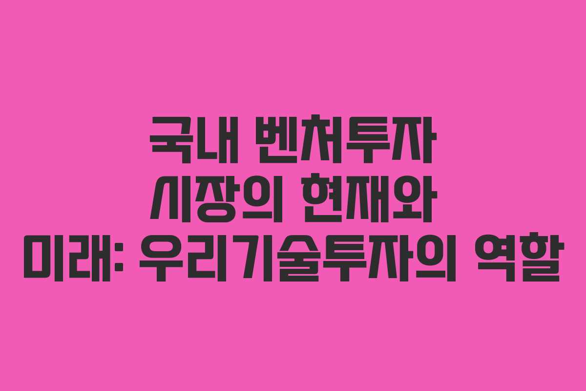 국내 벤처투자 시장의 현재와 미래: 우리기술투자의 역할
