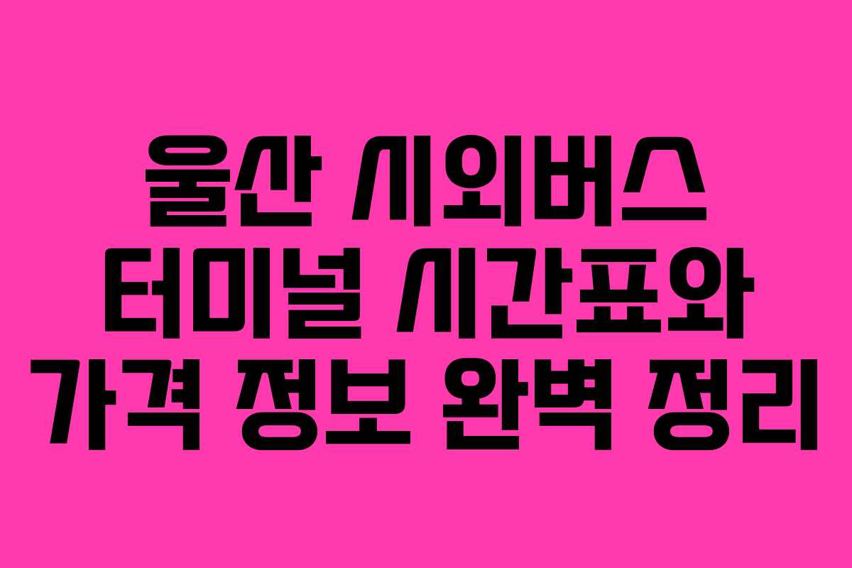 울산 시외버스 터미널 시간표와 가격 정보 완벽 정리