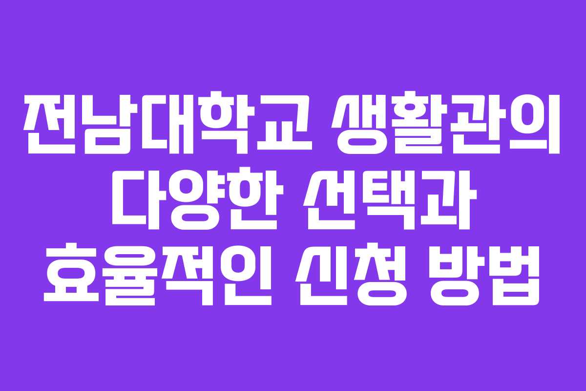 전남대학교 생활관의 다양한 선택과 효율적인 신청 방법