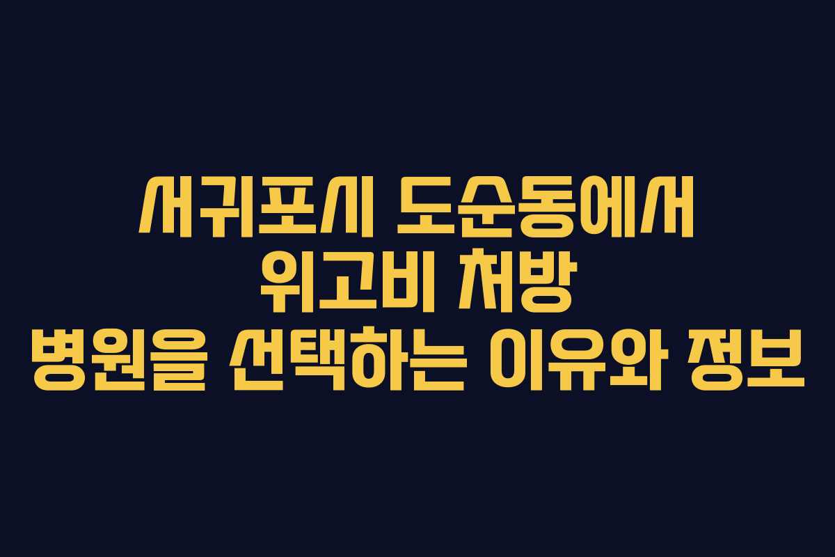 서귀포시 도순동에서 위고비 처방 병원을 선택하는 이유와 정보