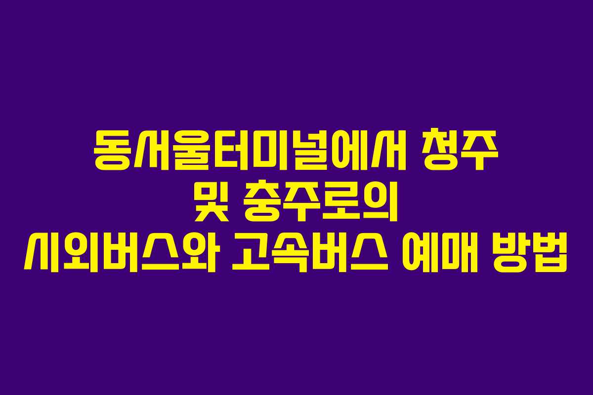 동서울터미널에서 청주 및 충주로의 시외버스와 고속버스 예매 방법