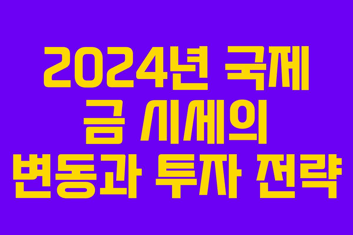2024년 국제 금 시세의 변동과 투자 전략