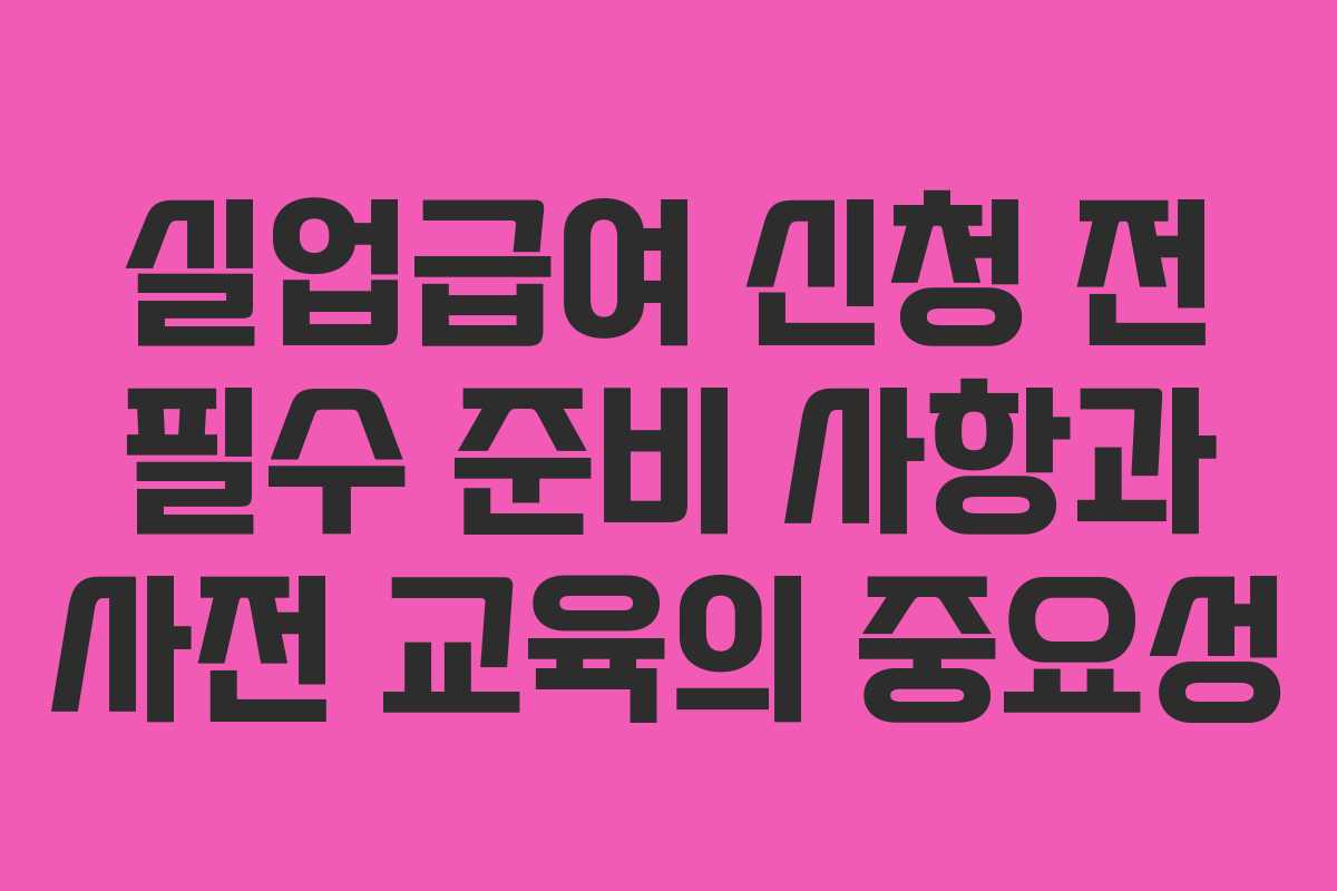 실업급여 신청 전 필수 준비 사항과 사전 교육의 중요성