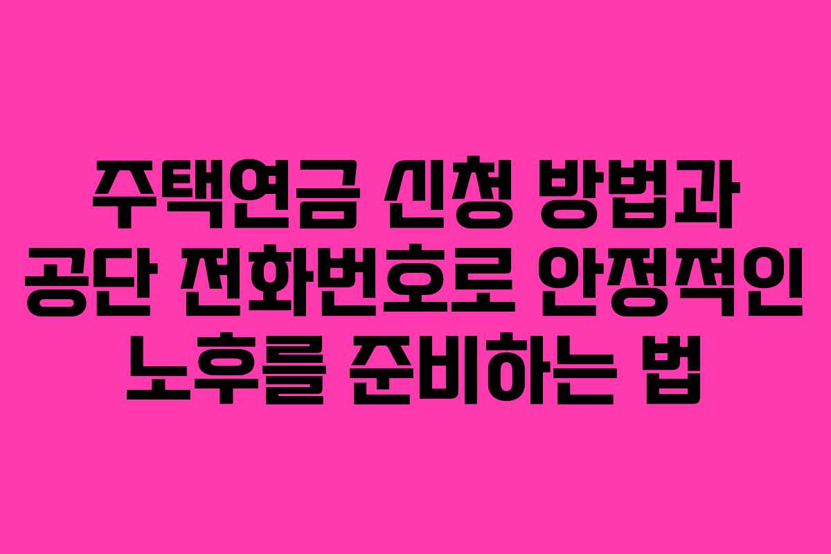 주택연금 신청 방법과 공단 전화번호로 안정적인 노후를 준비하는 법