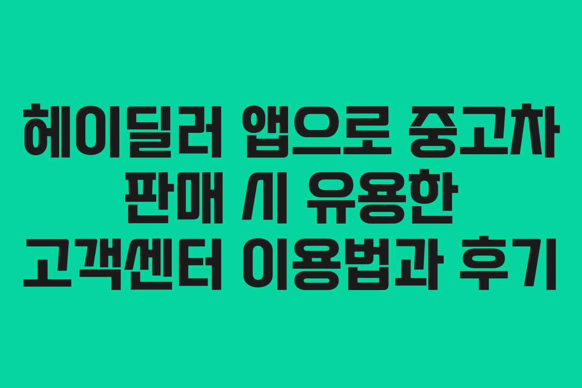 헤이딜러 앱으로 중고차 판매 시 유용한 고객센터 이용법과 후기