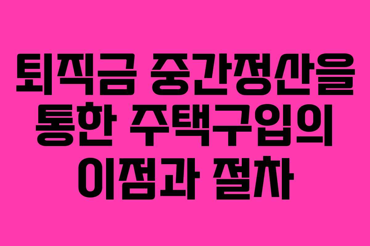 퇴직금 중간정산을 통한 주택구입의 이점과 절차