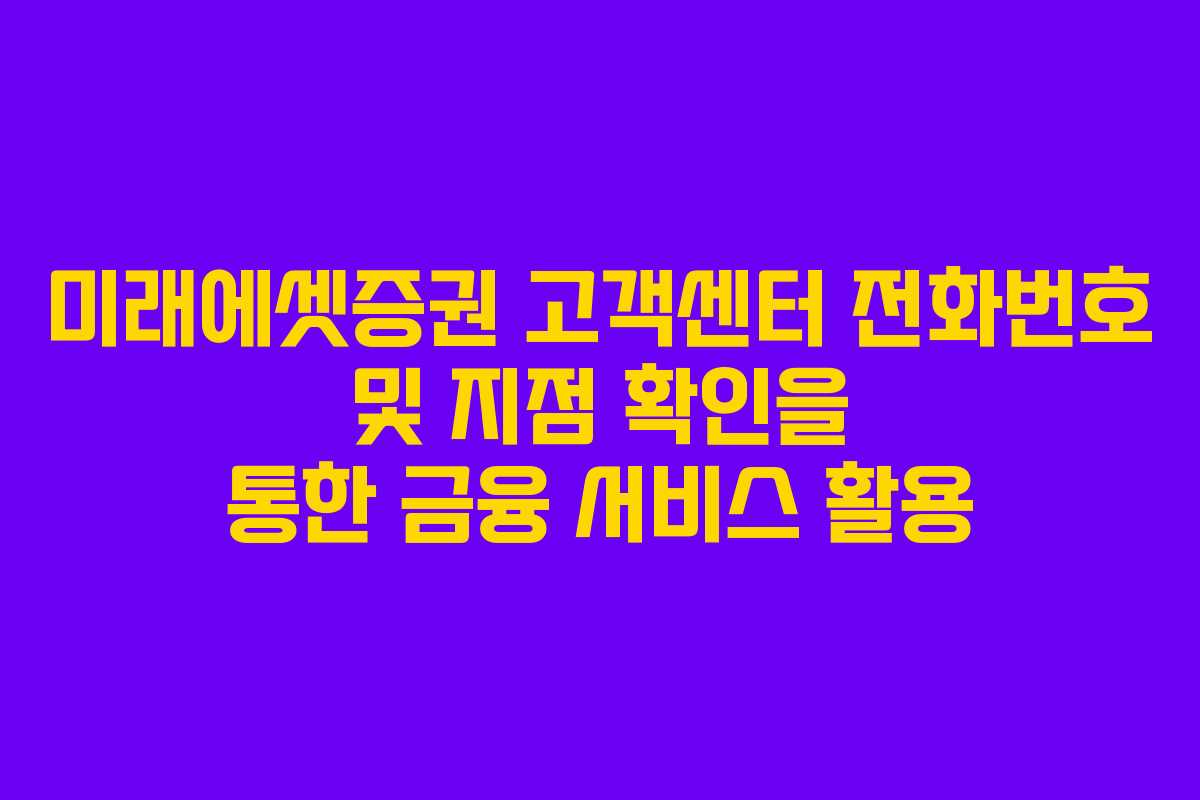 미래에셋증권 고객센터 전화번호 및 지점 확인을 통한 금융 서비스 활용