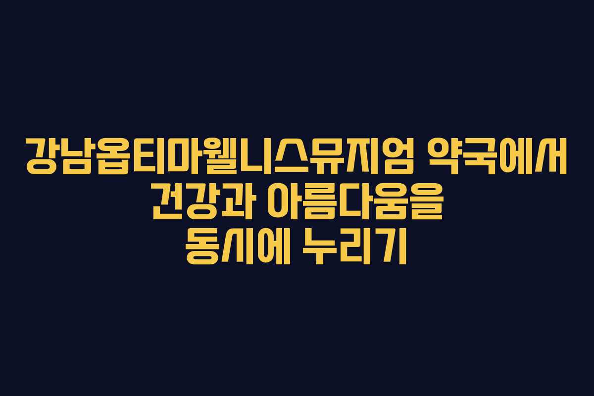 강남옵티마웰니스뮤지엄 약국에서 건강과 아름다움을 동시에 누리기