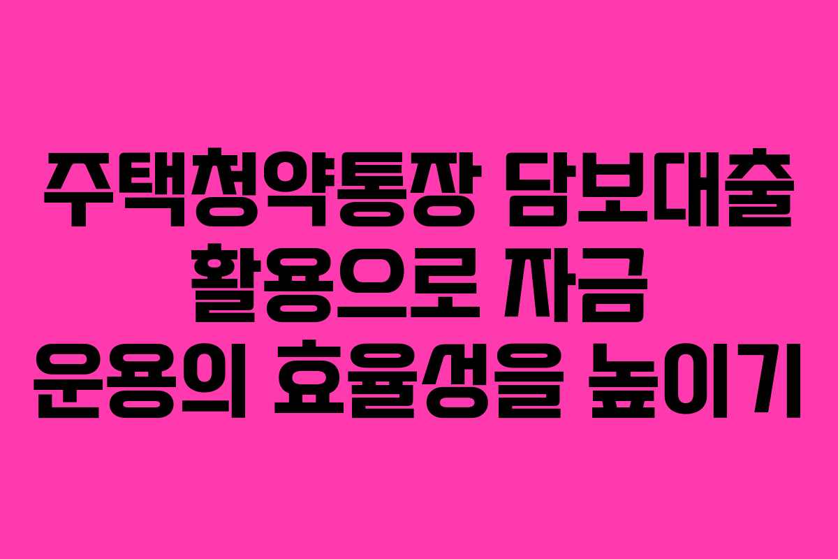 주택청약통장 담보대출 활용으로 자금 운용의 효율성을 높이기