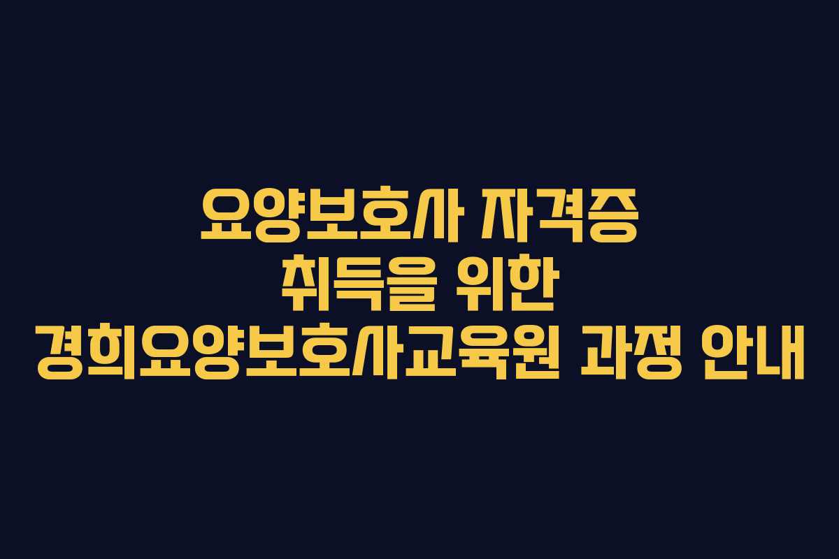 요양보호사 자격증 취득을 위한 경희요양보호사교육원 과정 안내