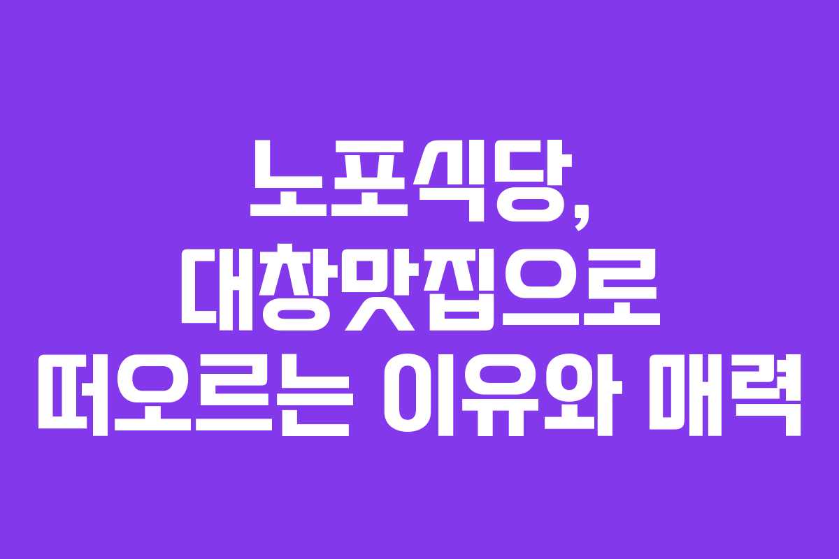 노포식당, 대창맛집으로 떠오르는 이유와 매력