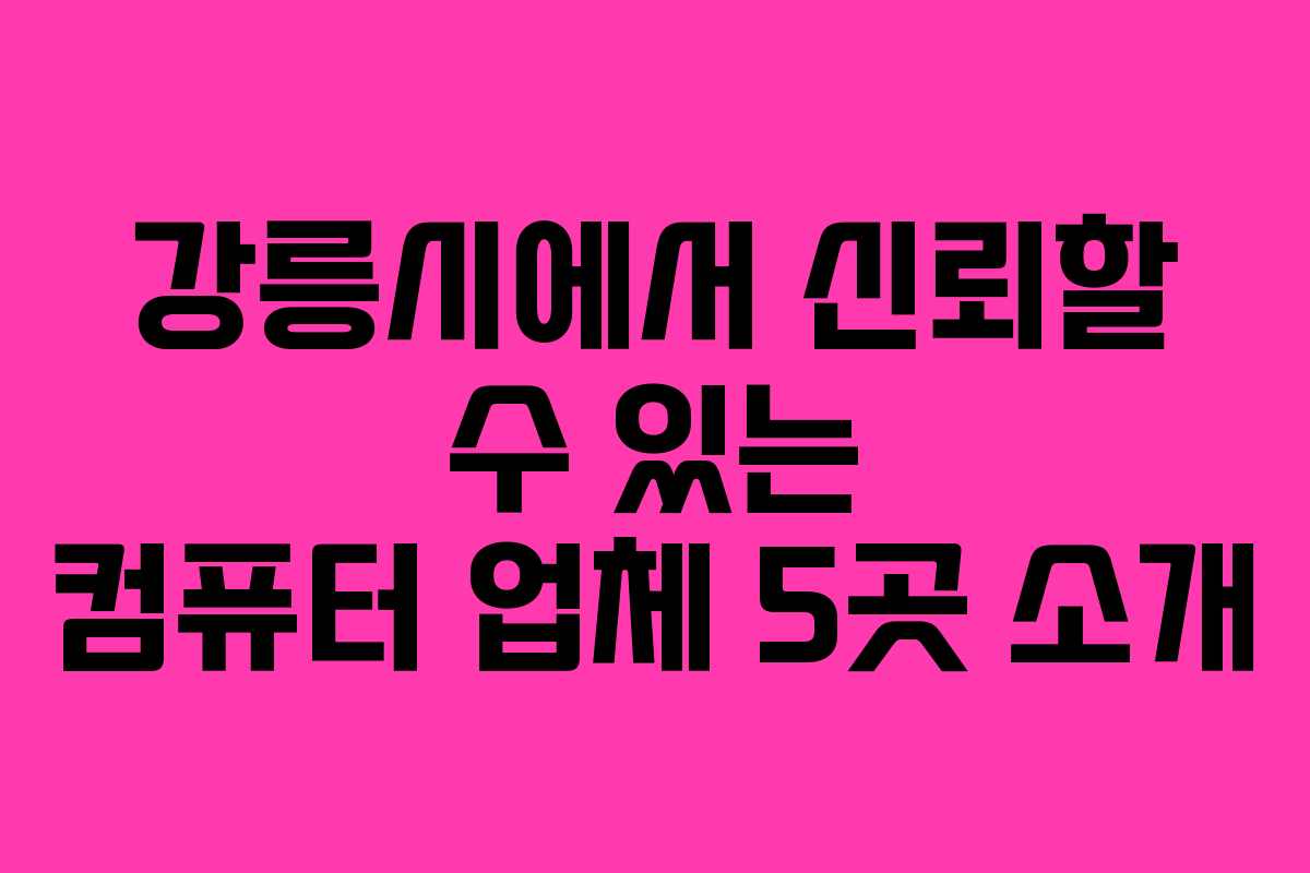 강릉시에서 신뢰할 수 있는 컴퓨터 업체 5곳 소개