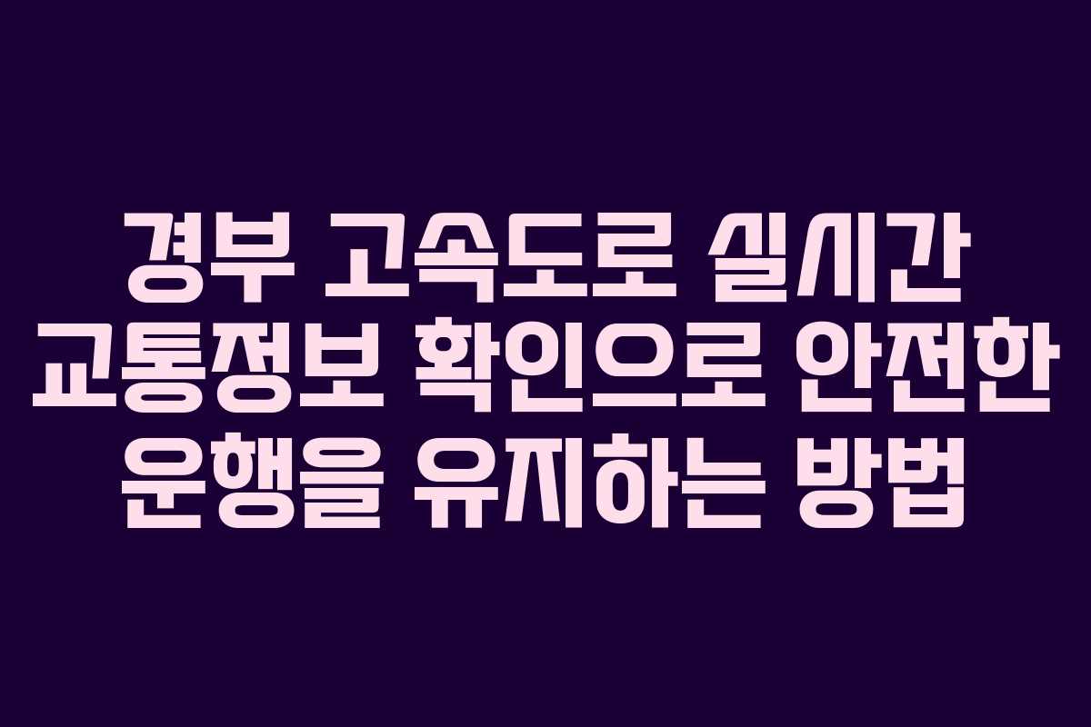 경부 고속도로 실시간 교통정보 확인으로 안전한 운행을 유지하는 방법