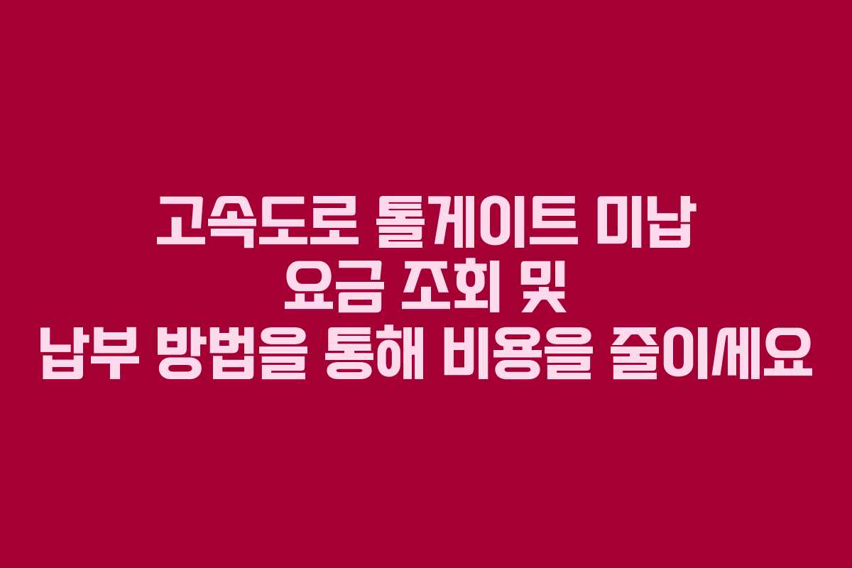 고속도로 톨게이트 미납 요금 조회 및 납부 방법을 통해 비용을 줄이세요
