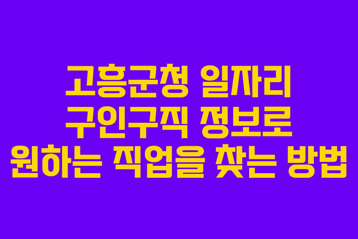 고흥군청 일자리 구인구직 정보로 원하는 직업을 찾는 방법
