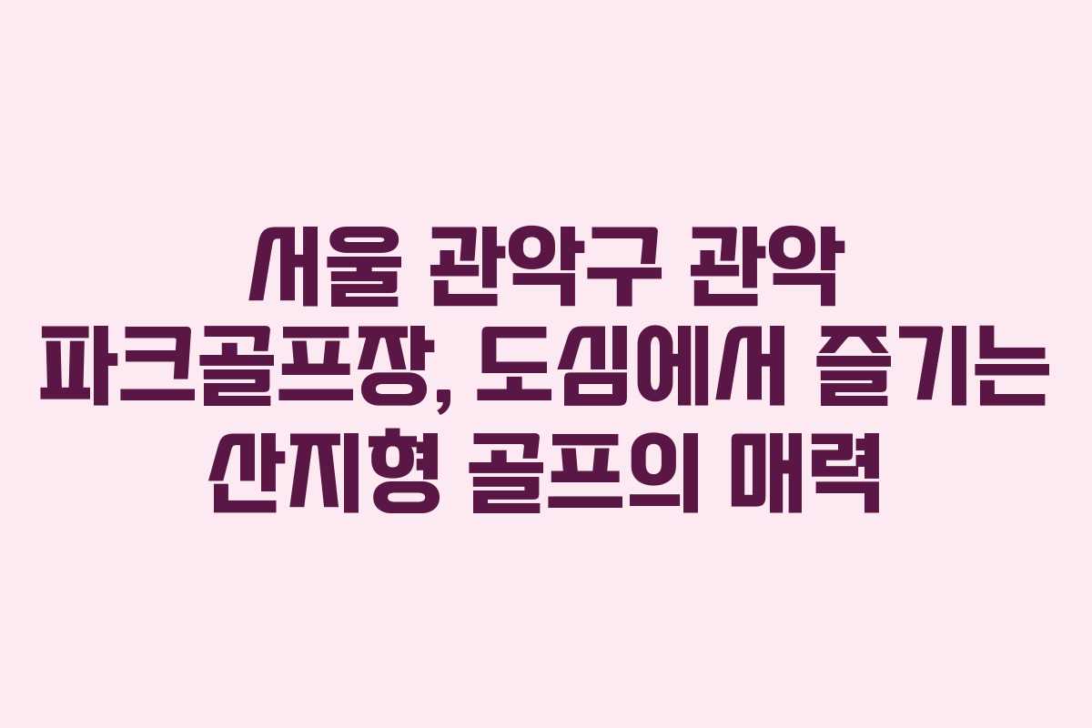 서울 관악구 관악 파크골프장, 도심에서 즐기는 산지형 골프의 매력
