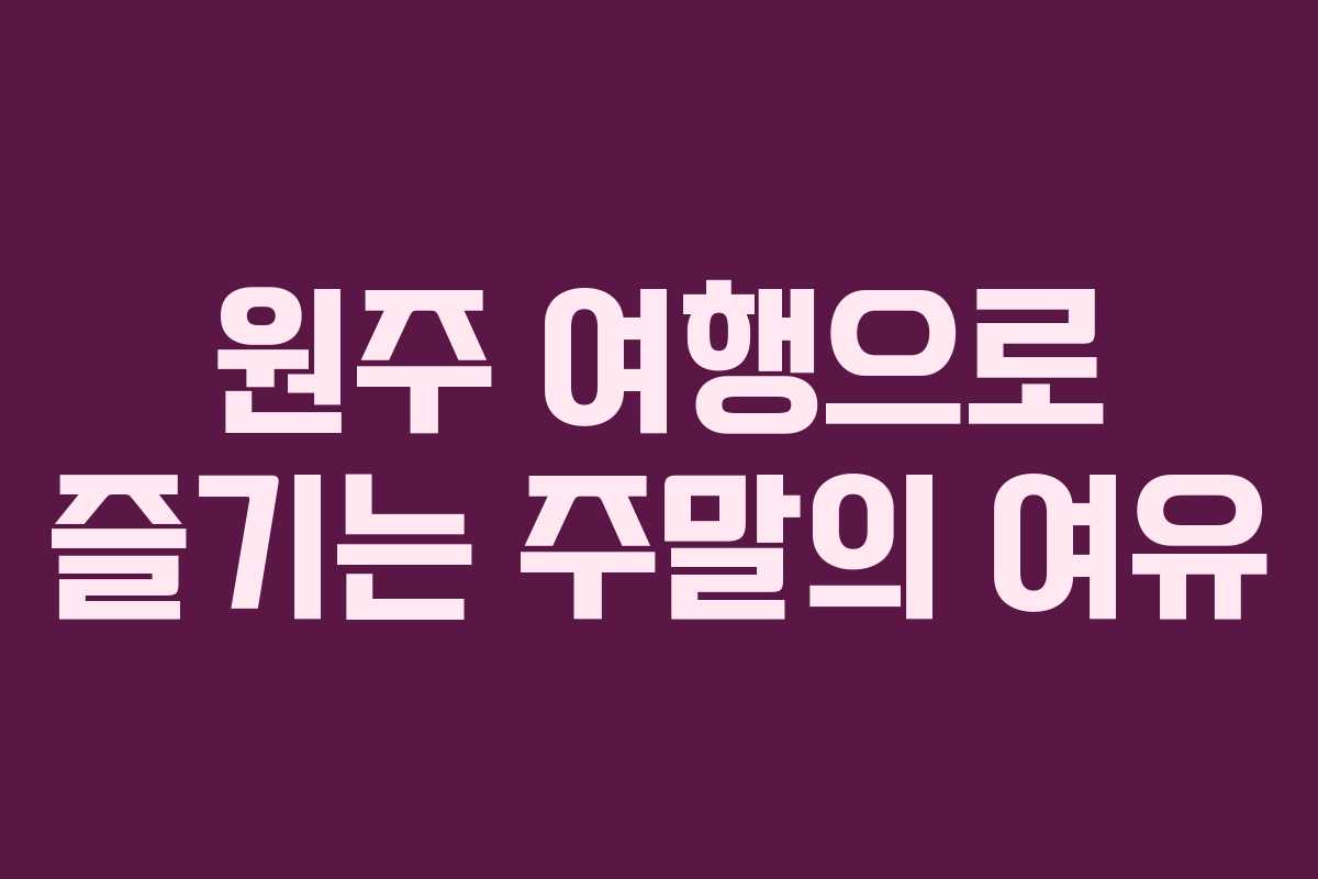 원주 여행으로 즐기는 주말의 여유