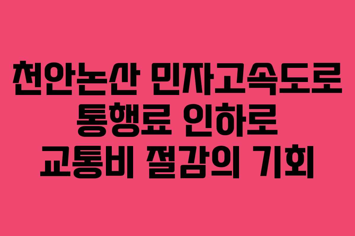 천안논산 민자고속도로 통행료 인하로 교통비 절감의 기회