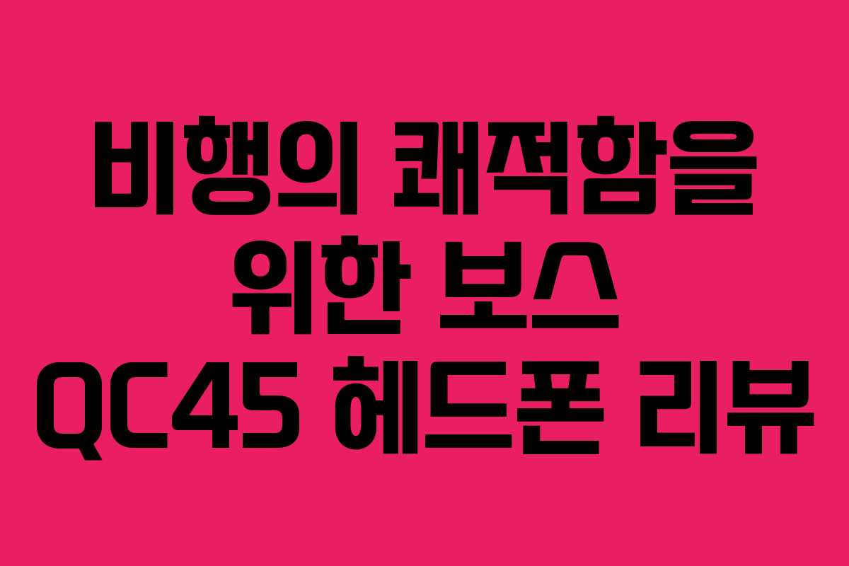비행의 쾌적함을 위한 보스 QC45 헤드폰 리뷰