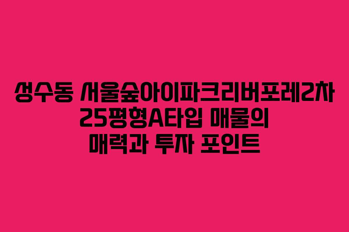 성수동 서울숲아이파크리버포레2차 25평형A타입 매물의 매력과 투자 포인트