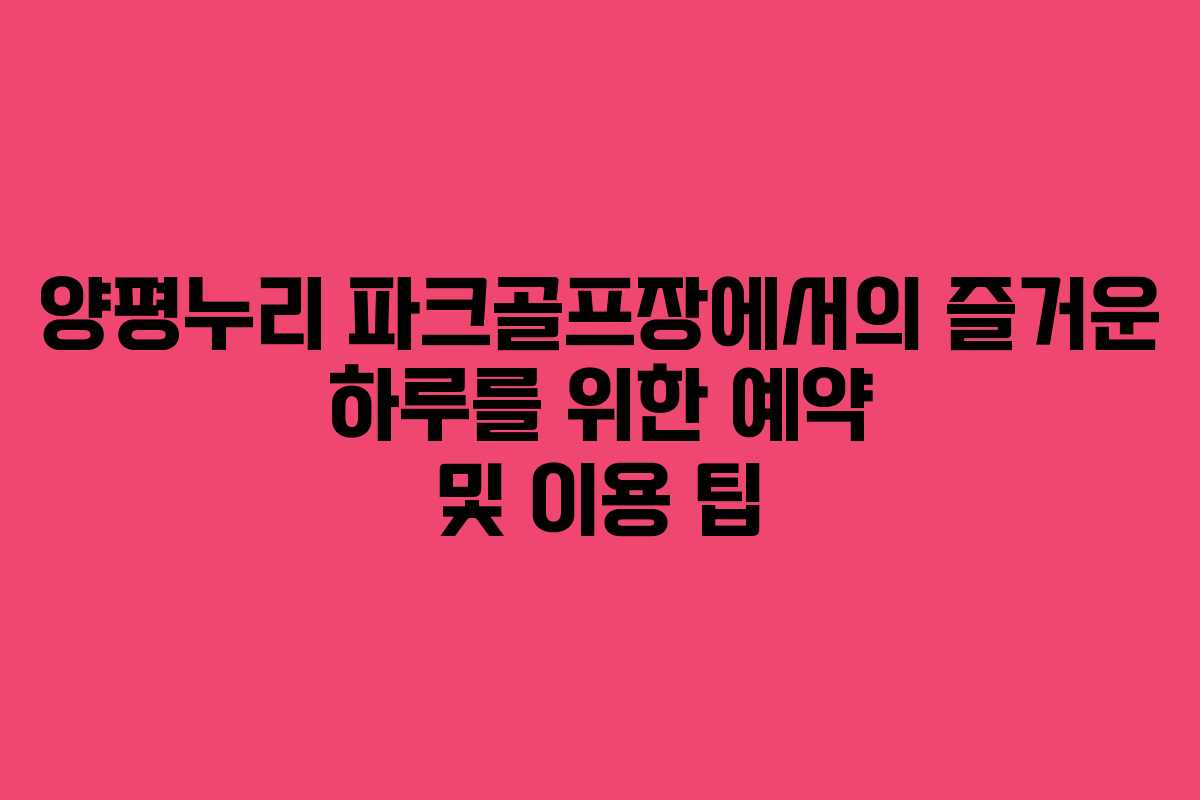 양평누리 파크골프장에서의 즐거운 하루를 위한 예약 및 이용 팁