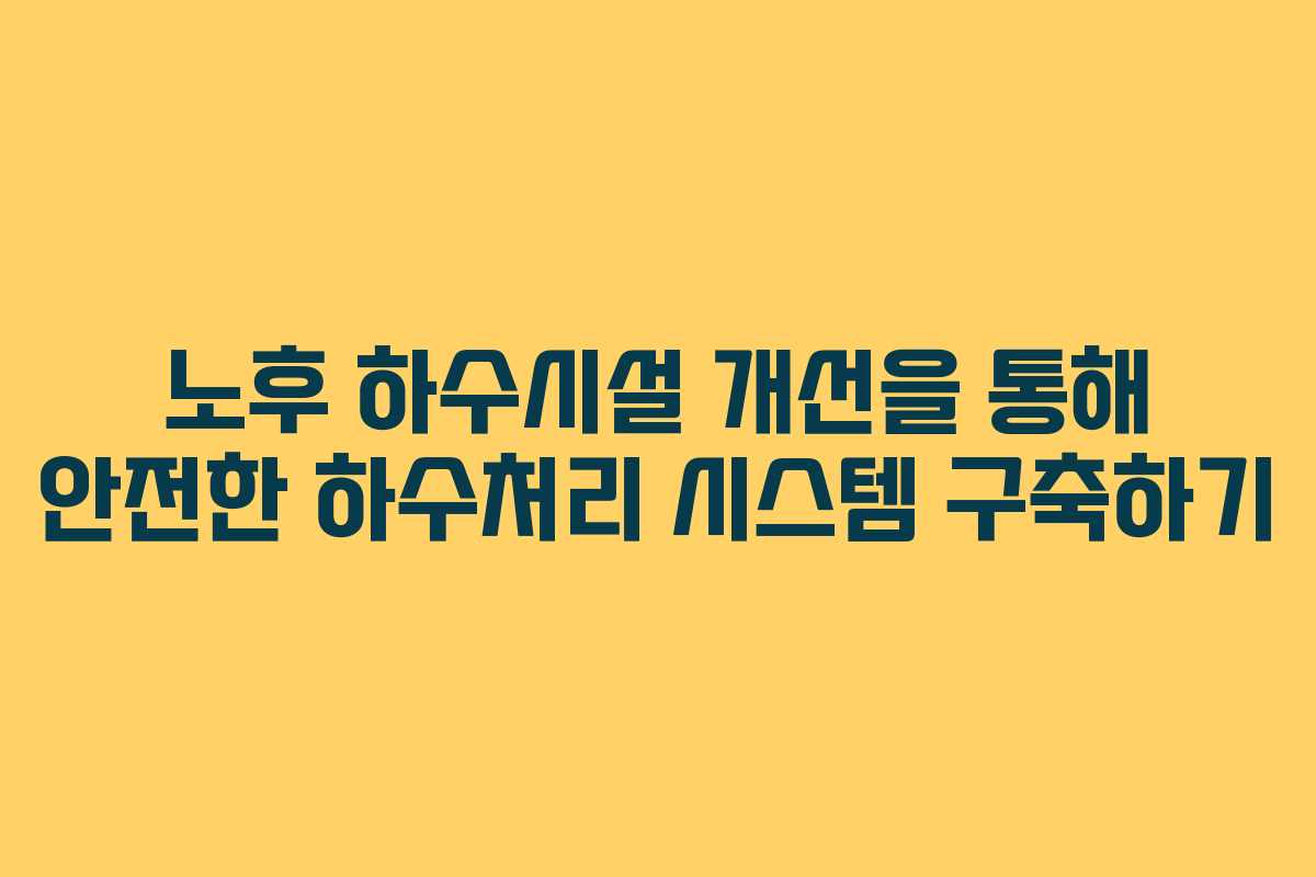 노후 하수시설 개선을 통해 안전한 하수처리 시스템 구축하기