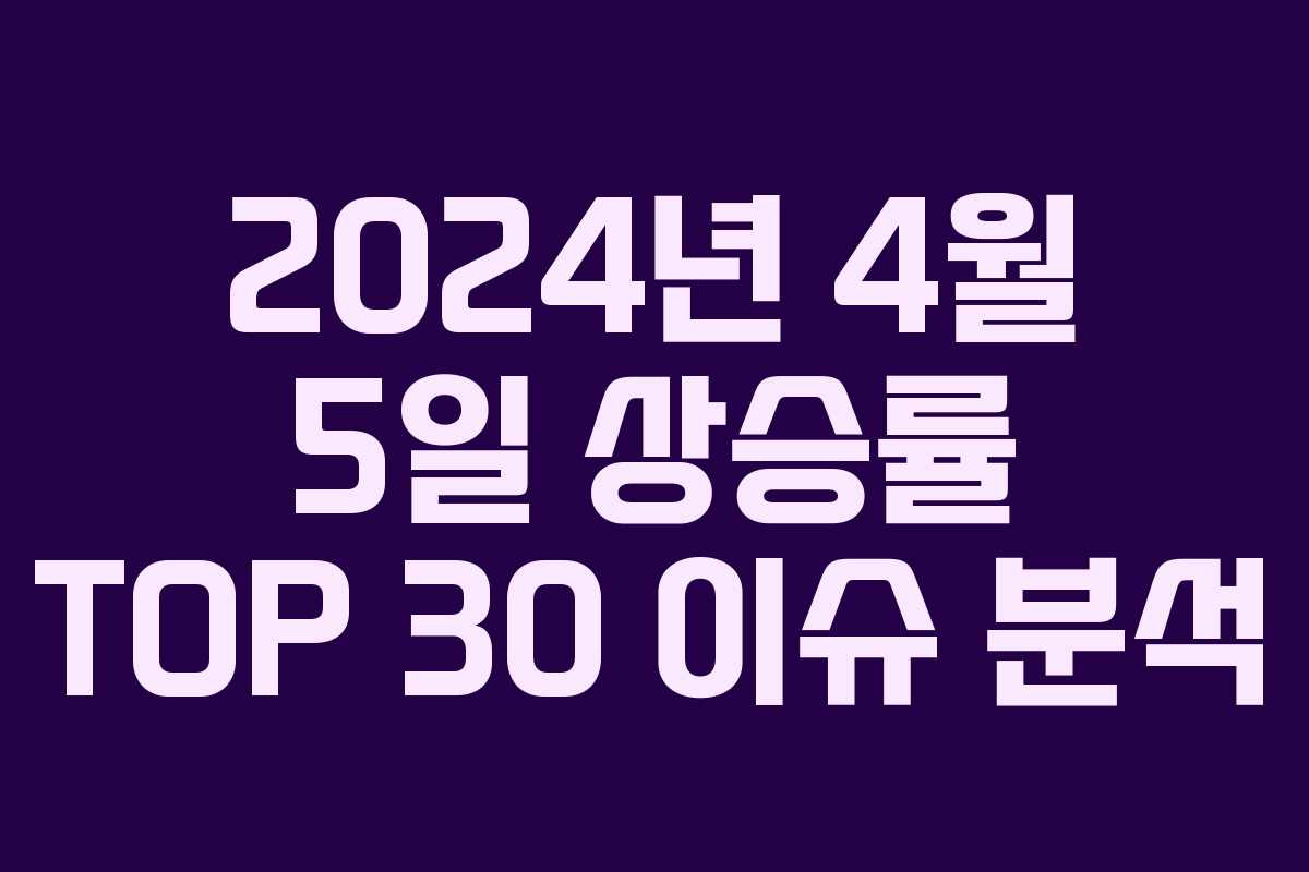 2024년 4월 5일 상승률 TOP 30 이슈 분석