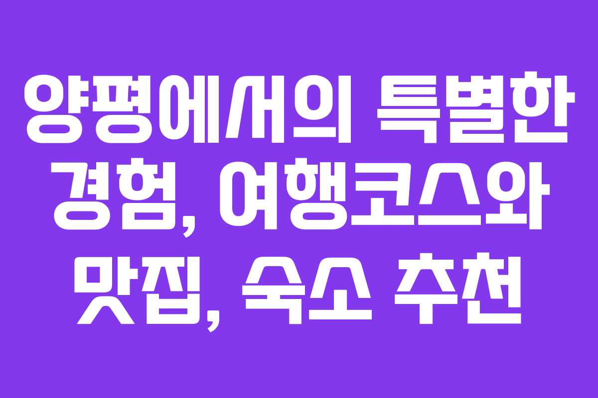 양평에서의 특별한 경험, 여행코스와 맛집, 숙소 추천
