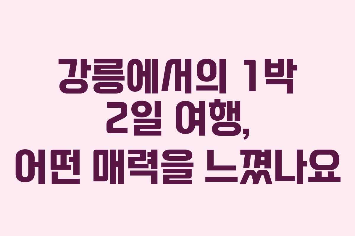 강릉에서의 1박 2일 여행, 어떤 매력을 느꼈나요