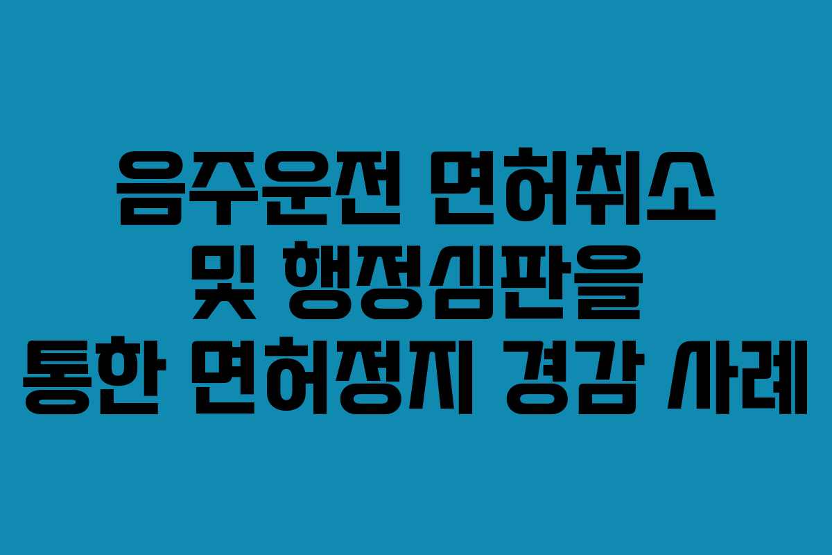 음주운전 면허취소 및 행정심판을 통한 면허정지 경감 사례