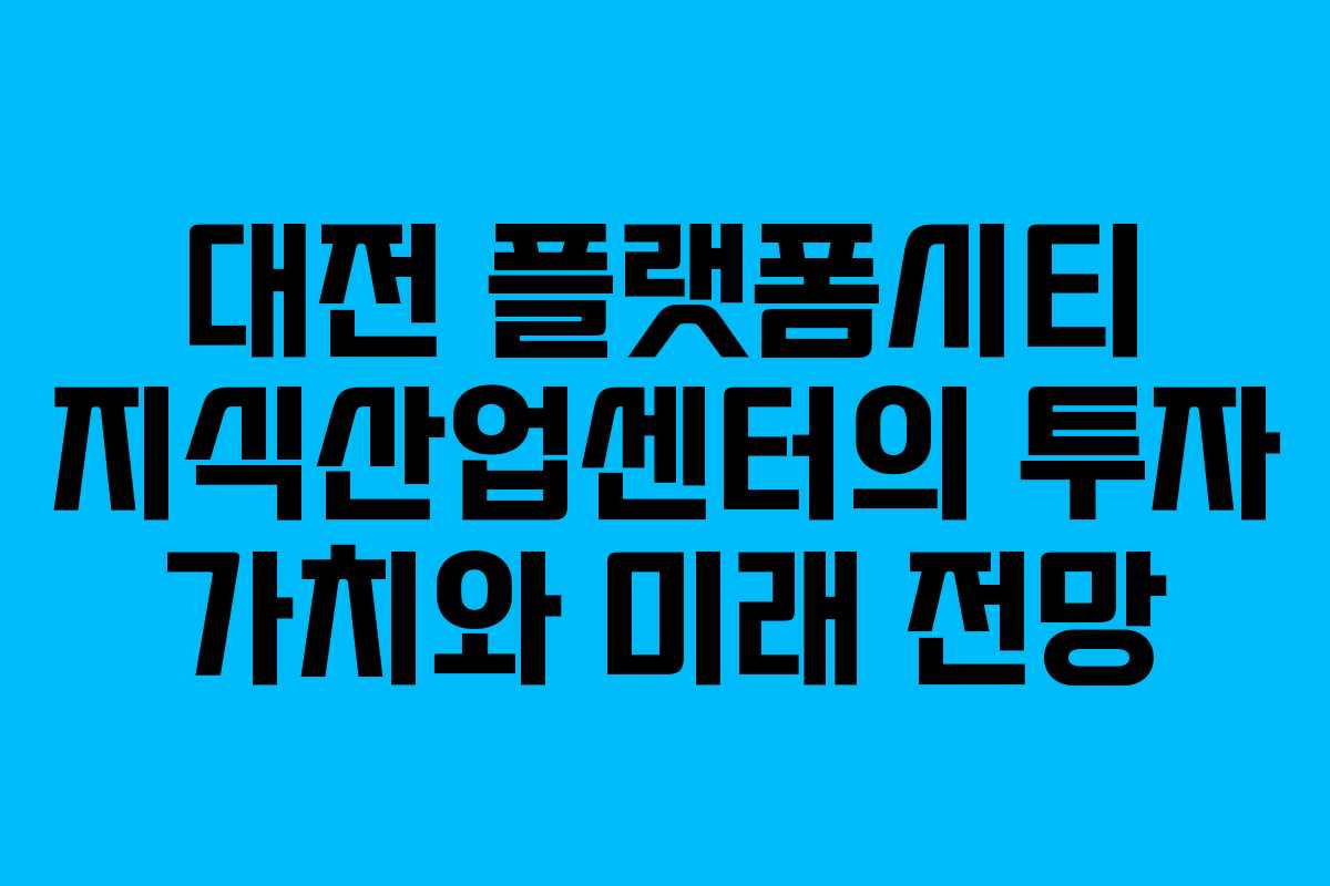 대전 플랫폼시티 지식산업센터의 투자 가치와 미래 전망