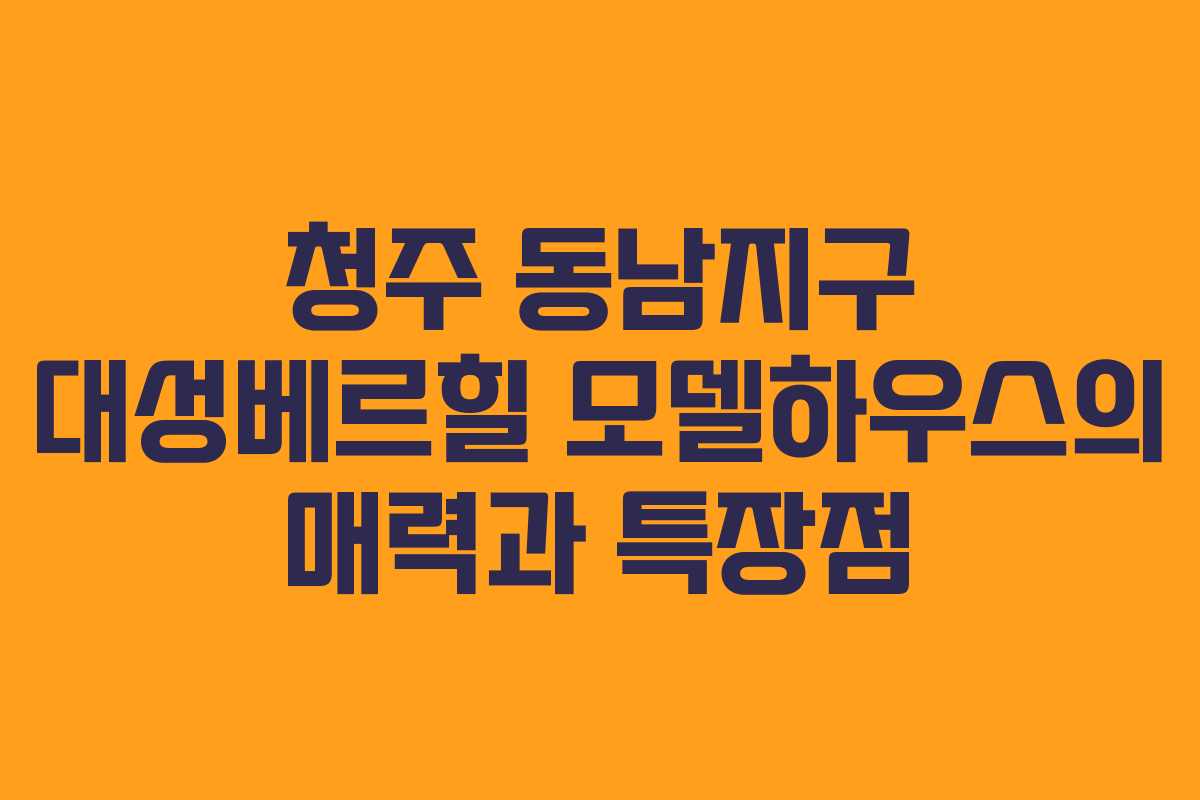 청주 동남지구 대성베르힐 모델하우스의 매력과 특장점