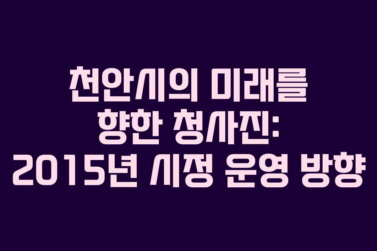 천안시의 미래를 향한 청사진: 2015년 시정 운영 방향