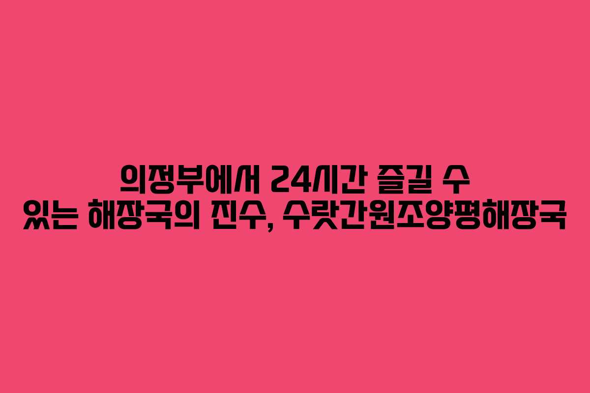 의정부에서 24시간 즐길 수 있는 해장국의 진수, 수랏간원조양평해장국