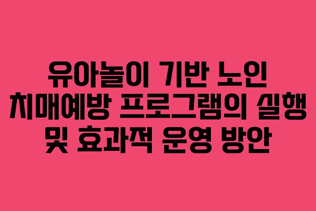 유아놀이 기반 노인 치매예방 프로그램의 실행 및 효과적 운영 방안