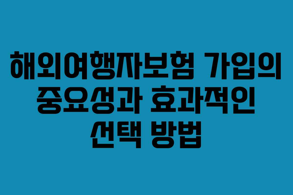 해외여행자보험 가입의 중요성과 효과적인 선택 방법