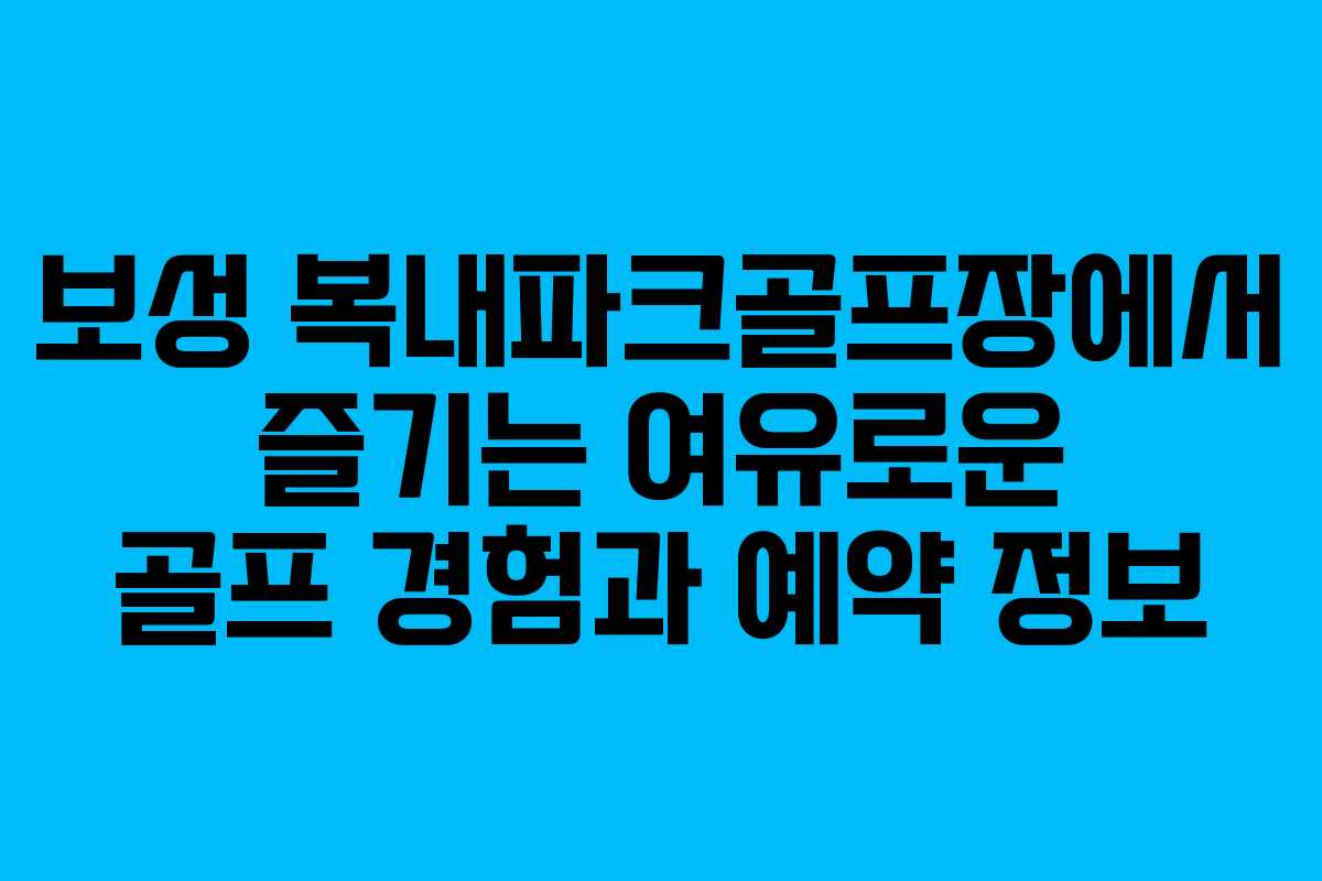 보성 복내파크골프장에서 즐기는 여유로운 골프 경험과 예약 정보