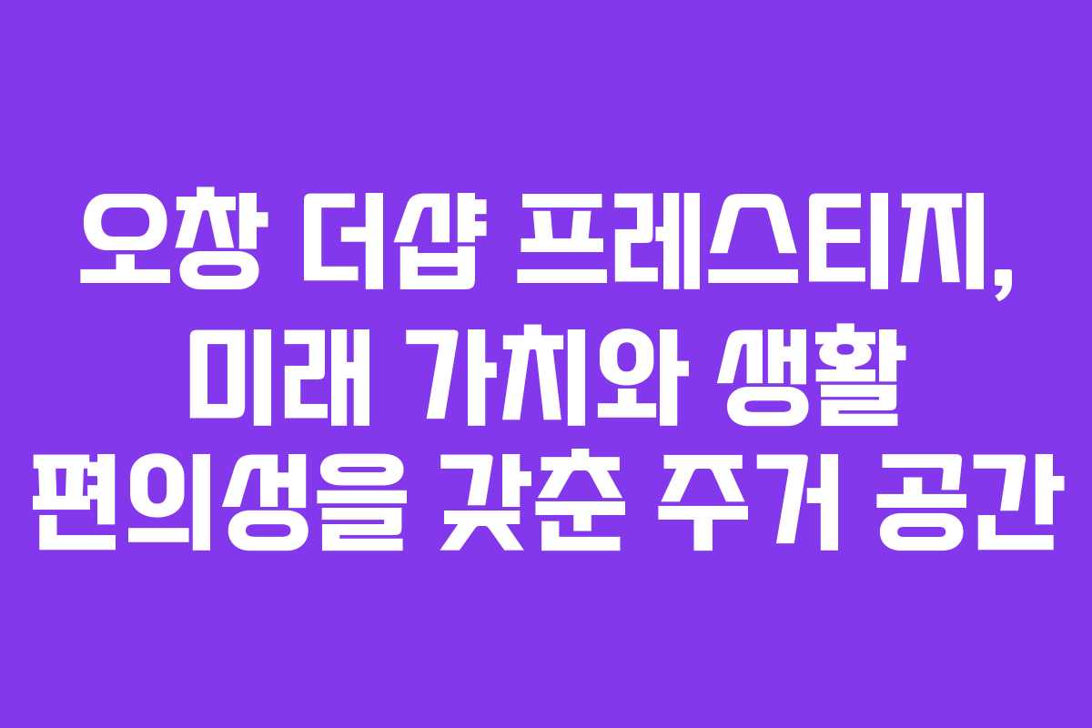 오창 더샵 프레스티지, 미래 가치와 생활 편의성을 갖춘 주거 공간