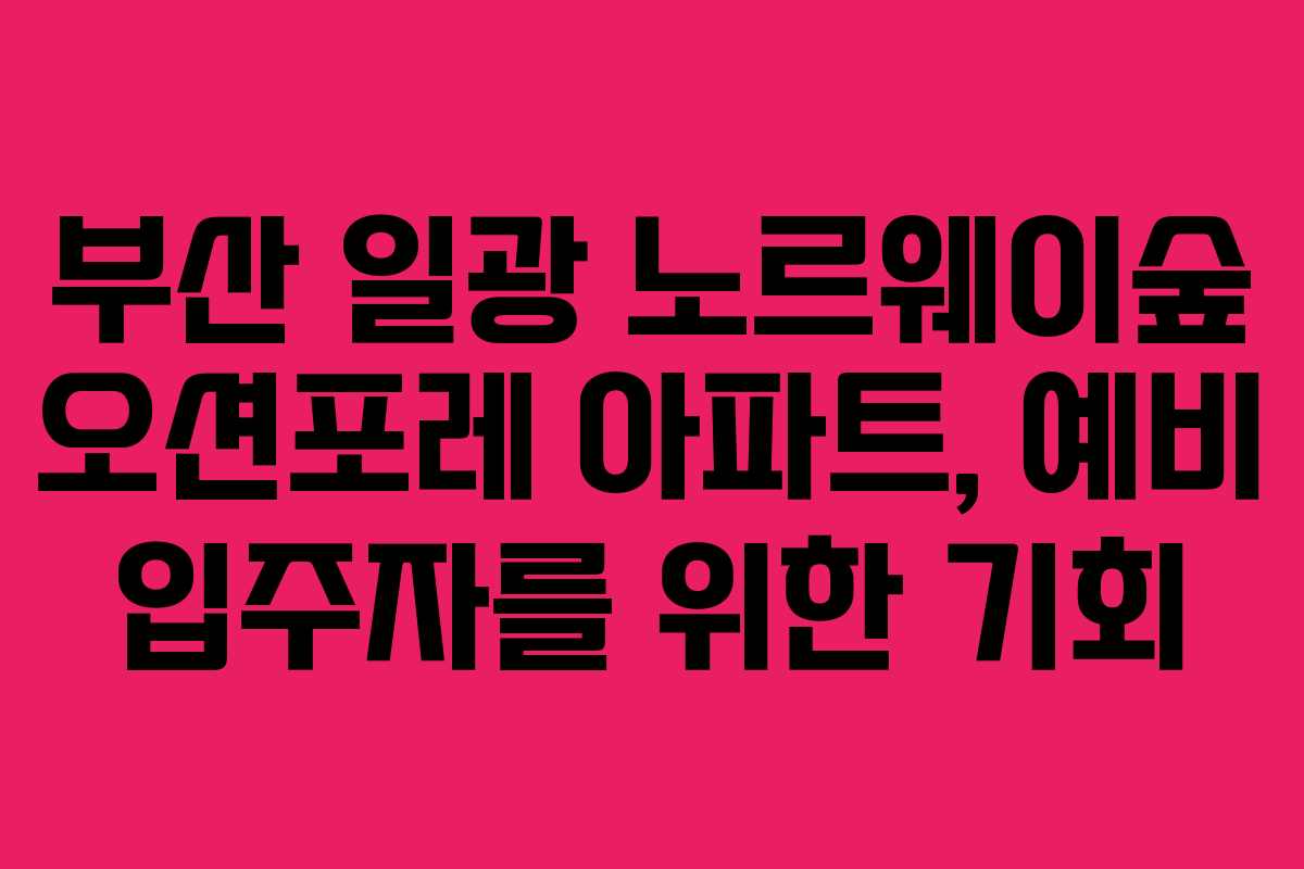 부산 일광 노르웨이숲 오션포레 아파트, 예비 입주자를 위한 기회