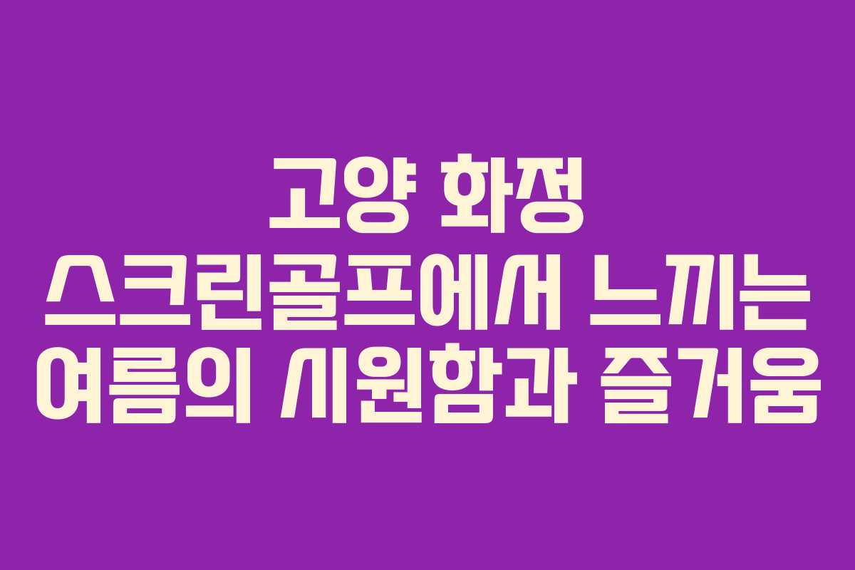 고양 화정 스크린골프에서 느끼는 여름의 시원함과 즐거움
