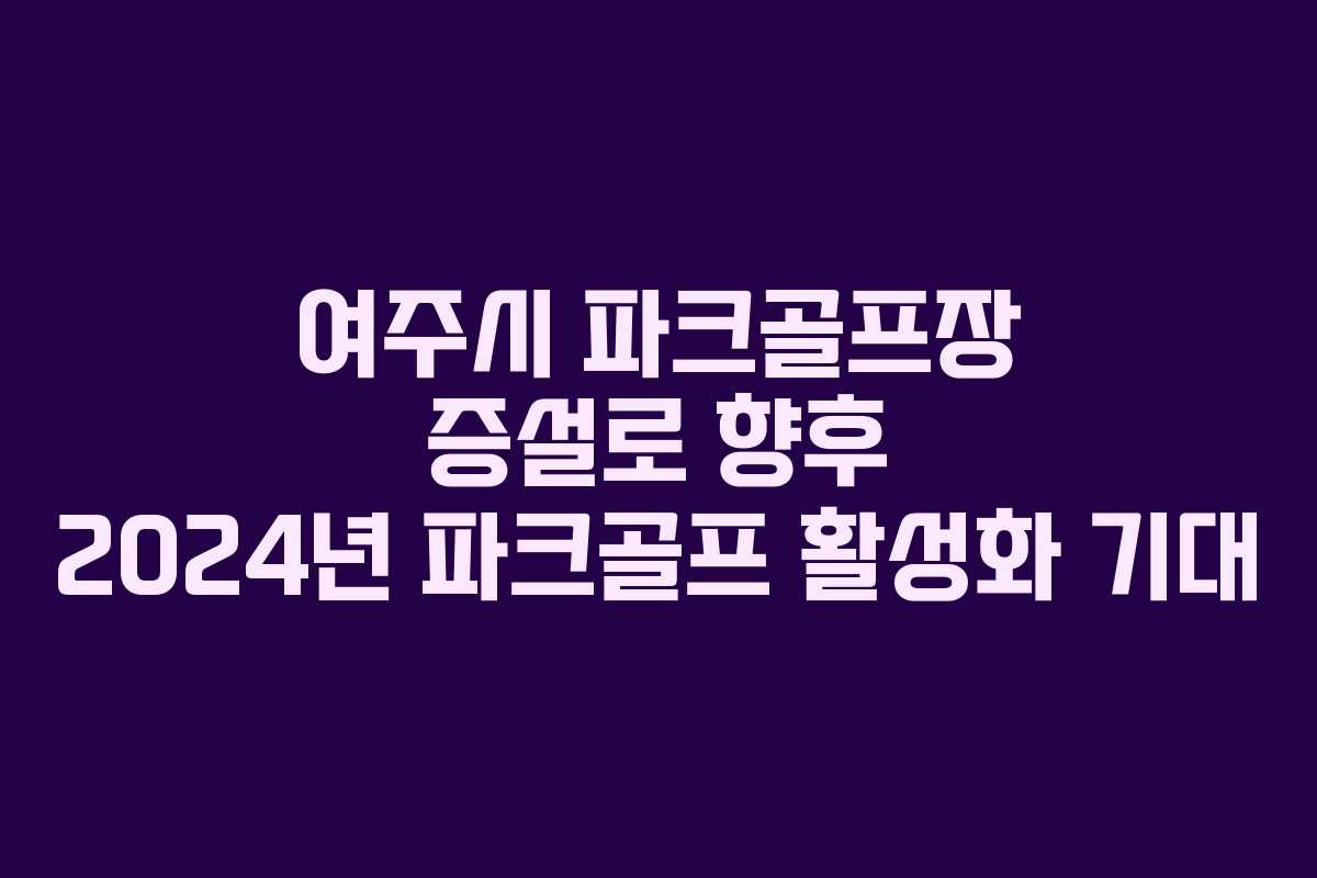 여주시 파크골프장 증설로 향후 2024년 파크골프 활성화 기대