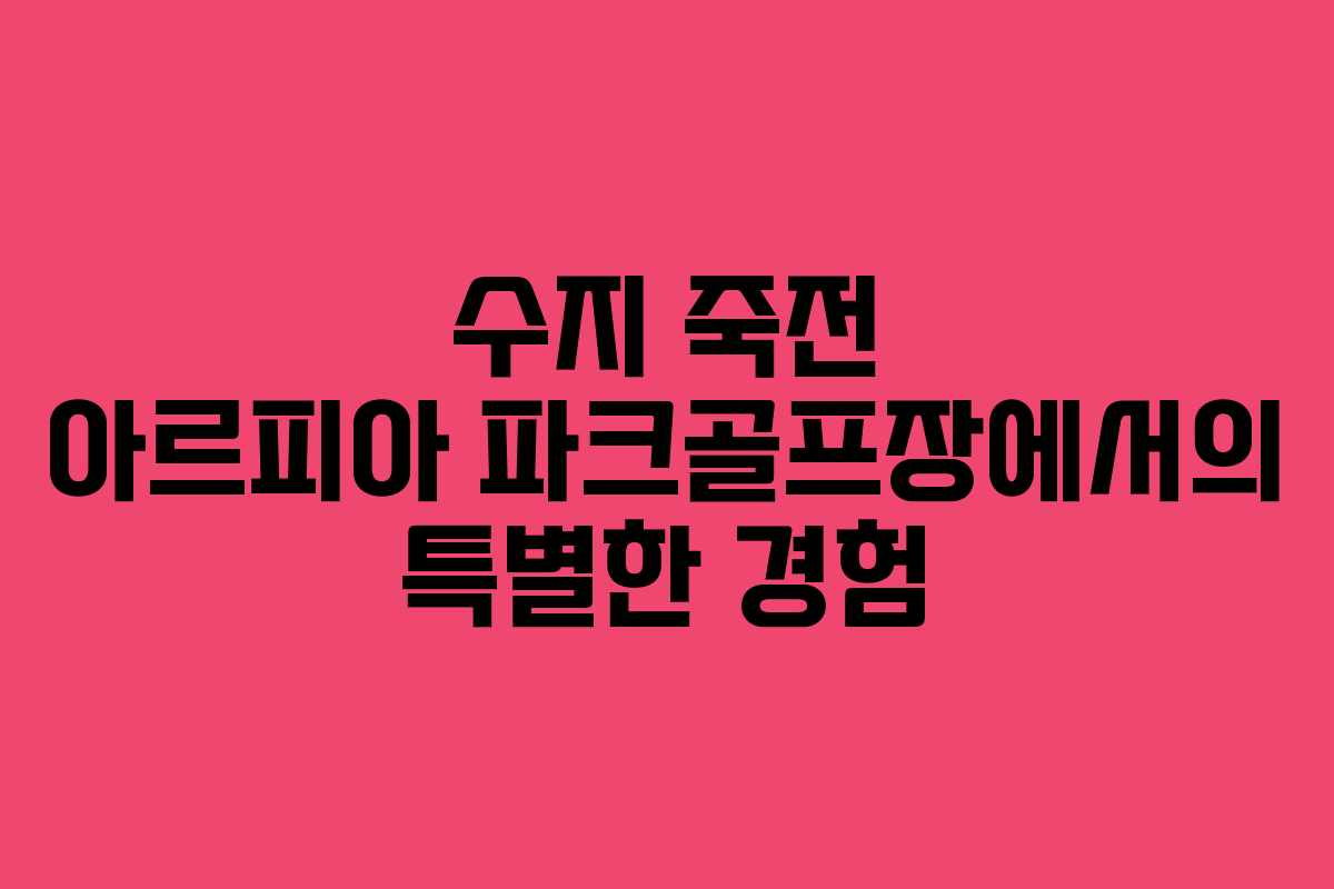 수지 죽전 아르피아 파크골프장에서의 특별한 경험