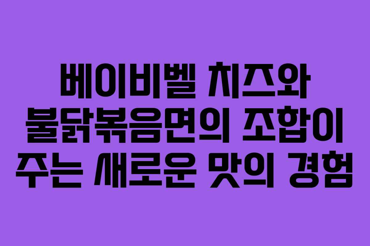 베이비벨 치즈와 불닭볶음면의 조합이 주는 새로운 맛의 경험